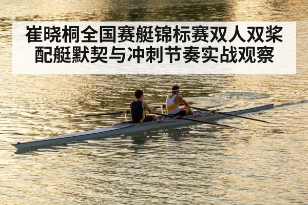 崔晓桐全国赛艇锦标赛双人双桨配艇默契与冲刺节奏实战观察