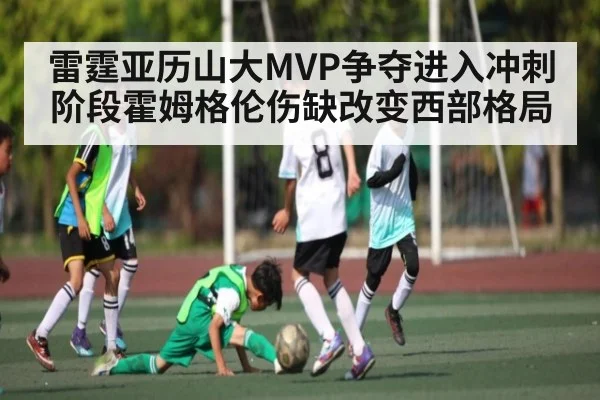 雷霆亚历山大MVP争夺进入冲刺阶段霍姆格伦伤缺改变西部格局
